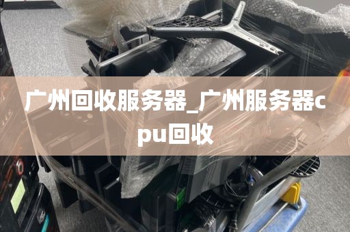 广州回收服务器_广州服务器cpu回收