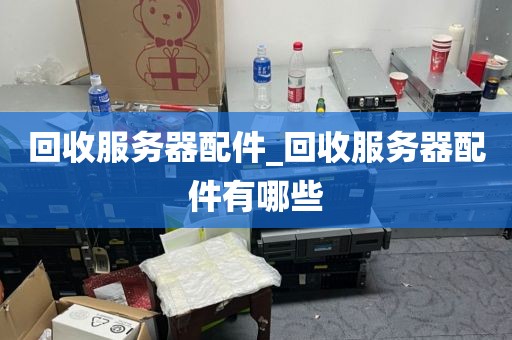 回收服务器配件_回收服务器配件有哪些