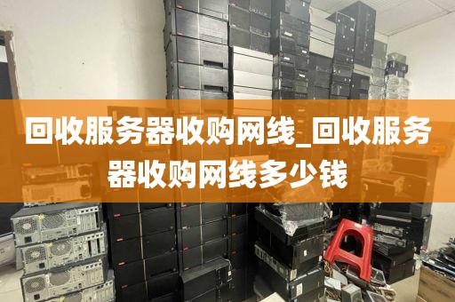 回收服务器收购网线_回收服务器收购网线多少钱